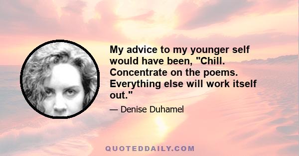 My advice to my younger self would have been, Chill. Concentrate on the poems. Everything else will work itself out.