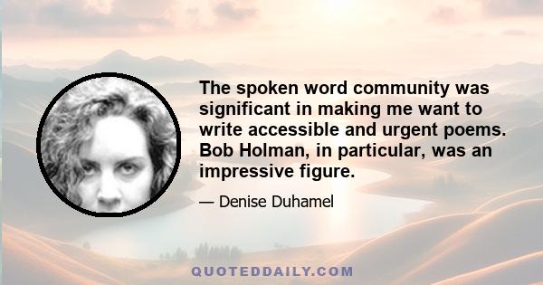 The spoken word community was significant in making me want to write accessible and urgent poems. Bob Holman, in particular, was an impressive figure.