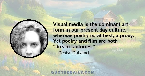 Visual media is the dominant art form in our present day culture, whereas poetry is, at best, a proxy. Yet poetry and film are both dream factories.