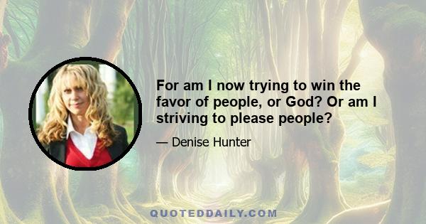 For am I now trying to win the favor of people, or God? Or am I striving to please people?