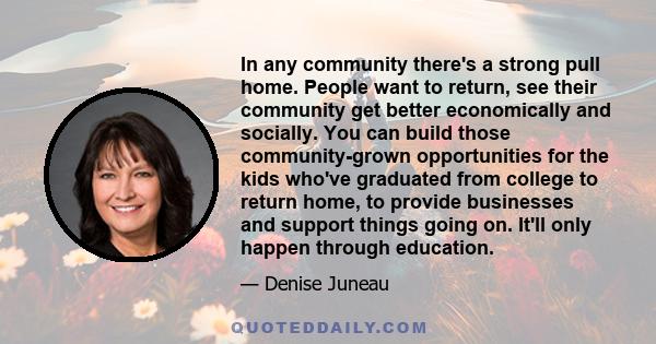 In any community there's a strong pull home. People want to return, see their community get better economically and socially. You can build those community-grown opportunities for the kids who've graduated from college