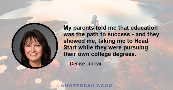 My parents told me that education was the path to success - and they showed me, taking me to Head Start while they were pursuing their own college degrees.