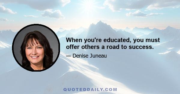 When you're educated, you must offer others a road to success.