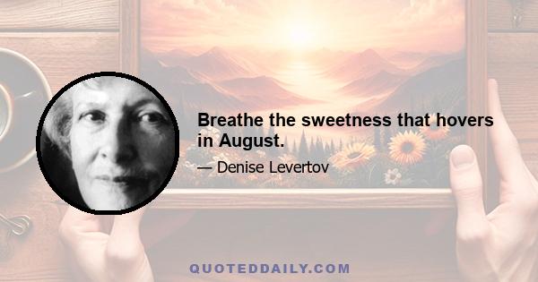 Breathe the sweetness that hovers in August.