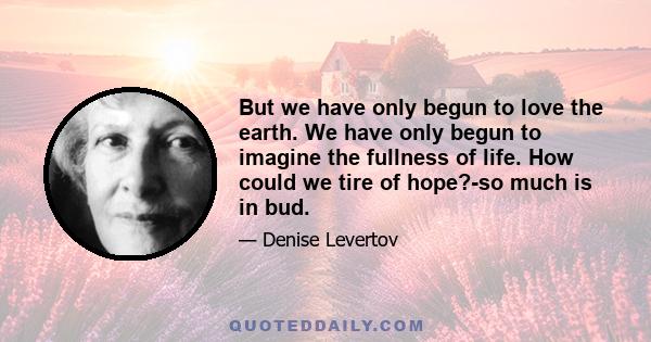 But we have only begun to love the earth. We have only begun to imagine the fullness of life. How could we tire of hope?-so much is in bud.