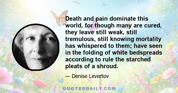 Death and pain dominate this world, for though many are cured, they leave still weak, still tremulous, still knowing mortality has whispered to them; have seen in the folding of white bedspreads according to rule the