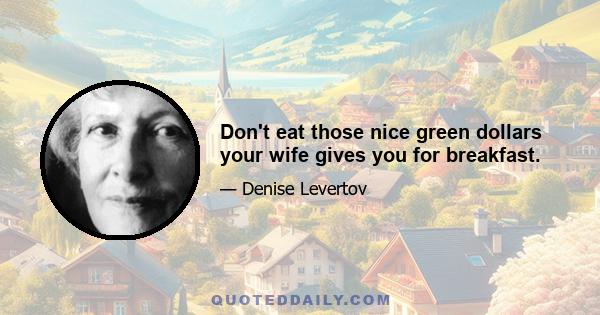 Don't eat those nice green dollars your wife gives you for breakfast.