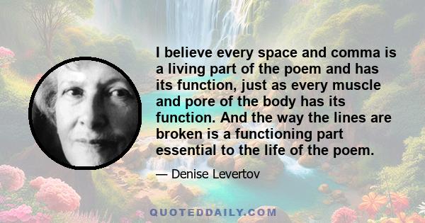 I believe every space and comma is a living part of the poem and has its function, just as every muscle and pore of the body has its function. And the way the lines are broken is a functioning part essential to the life 