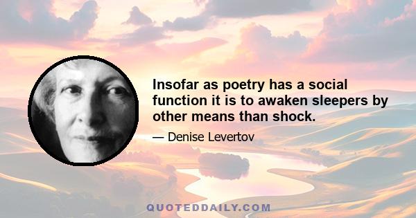 Insofar as poetry has a social function it is to awaken sleepers by other means than shock.