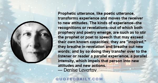 Prophetic utterance, like poetic utterance, transforms experience and moves the receiver to new attitudes. The kinds of experience--the recognitions or revelations--out of which both prophecy and poetry emerge, are such 