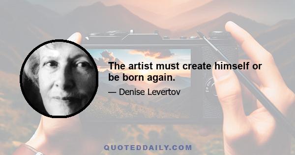 The artist must create himself or be born again.