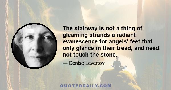 The stairway is not a thing of gleaming strands a radiant evanescence for angels' feet that only glance in their tread, and need not touch the stone.