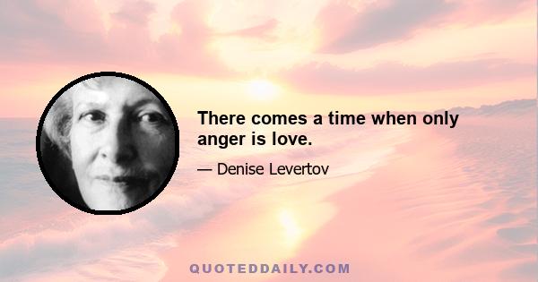 There comes a time when only anger is love.