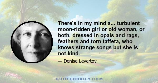 There's in my mind a... turbulent moon-ridden girl or old woman, or both, dressed in opals and rags, feathers and torn taffeta, who knows strange songs but she is not kind.