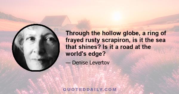 Through the hollow globe, a ring of frayed rusty scrapiron, is it the sea that shines? Is it a road at the world's edge?