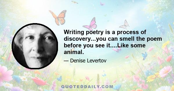 Writing poetry is a process of discovery...you can smell the poem before you see it....Like some animal.