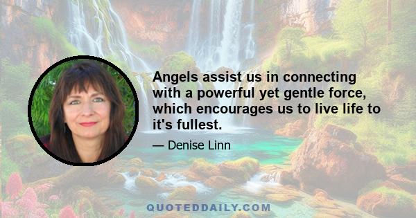 Angels assist us in connecting with a powerful yet gentle force, which encourages us to live life to it's fullest.