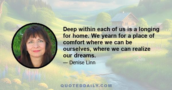 Deep within each of us is a longing for home. We yearn for a place of comfort where we can be ourselves, where we can realize our dreams.