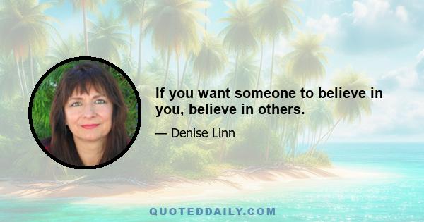 If you want someone to believe in you, believe in others.