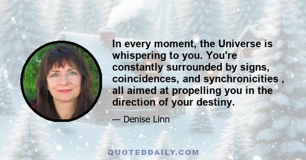 In every moment, the Universe is whispering to you. You're constantly surrounded by signs, coincidences, and synchronicities , all aimed at propelling you in the direction of your destiny.