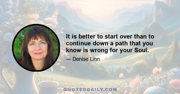 It is better to start over than to continue down a path that you know is wrong for your Soul.