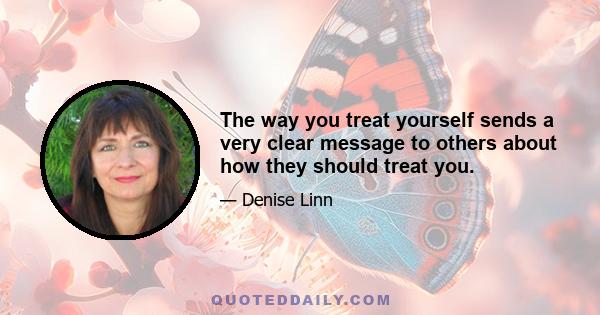 The way you treat yourself sends a very clear message to others about how they should treat you.