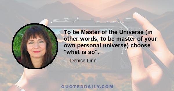 To be Master of the Universe (in other words, to be master of your own personal universe) choose what is so.