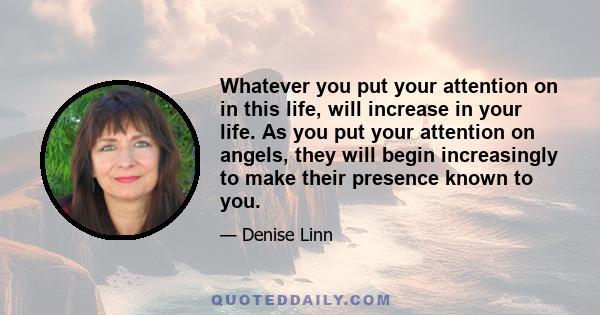 Whatever you put your attention on in this life, will increase in your life. As you put your attention on angels, they will begin increasingly to make their presence known to you.