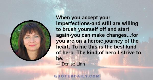 When you accept your imperfections-and still are willing to brush yourself off and start again-you can make changes...for you are on a heroic journey of the heart. To me this is the best kind of hero. The kind of hero I 