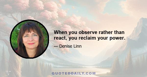 When you observe rather than react, you reclaim your power.