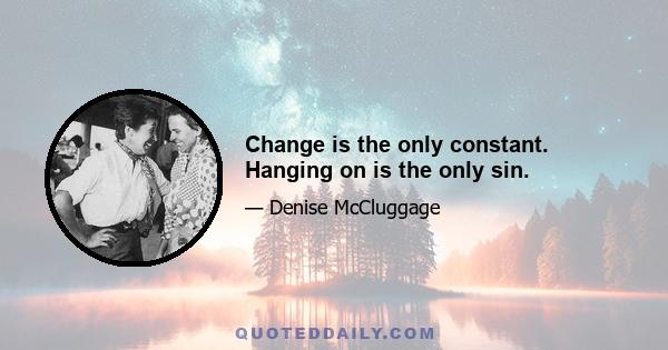 Change is the only constant. Hanging on is the only sin.