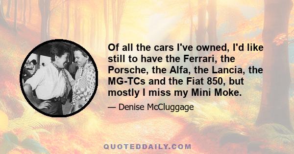 Of all the cars I've owned, I'd like still to have the Ferrari, the Porsche, the Alfa, the Lancia, the MG-TCs and the Fiat 850, but mostly I miss my Mini Moke.