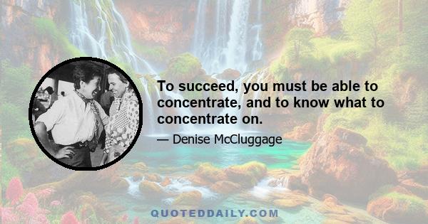 To succeed, you must be able to concentrate, and to know what to concentrate on.