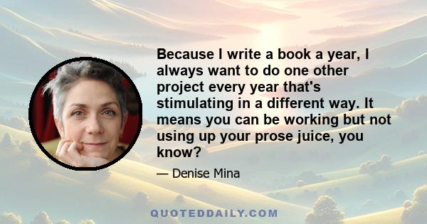 Because I write a book a year, I always want to do one other project every year that's stimulating in a different way. It means you can be working but not using up your prose juice, you know?