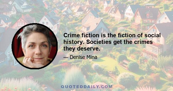 Crime fiction is the fiction of social history. Societies get the crimes they deserve.