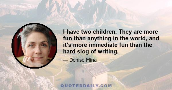 I have two children. They are more fun than anything in the world, and it's more immediate fun than the hard slog of writing.