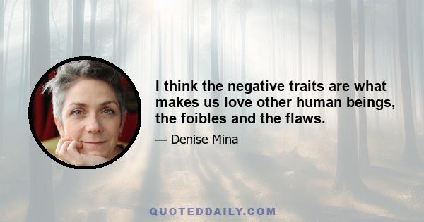 I think the negative traits are what makes us love other human beings, the foibles and the flaws.