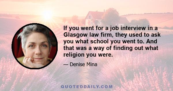 If you went for a job interview in a Glasgow law firm, they used to ask you what school you went to. And that was a way of finding out what religion you were.