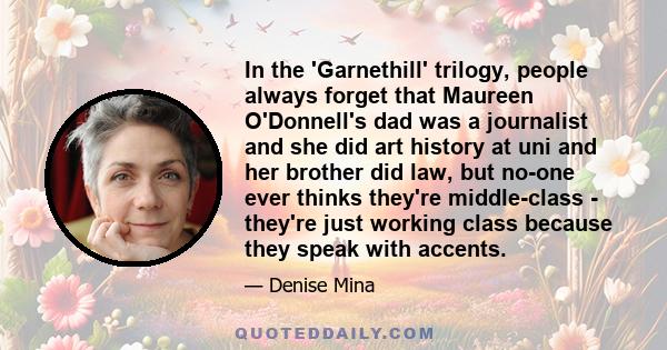 In the 'Garnethill' trilogy, people always forget that Maureen O'Donnell's dad was a journalist and she did art history at uni and her brother did law, but no-one ever thinks they're middle-class - they're just working