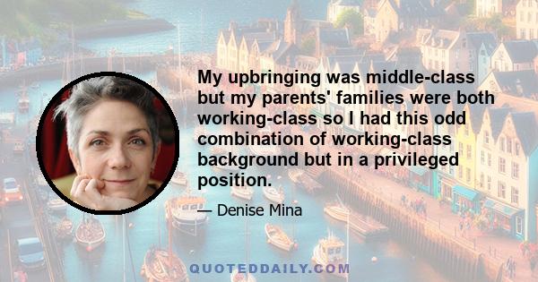 My upbringing was middle-class but my parents' families were both working-class so I had this odd combination of working-class background but in a privileged position.