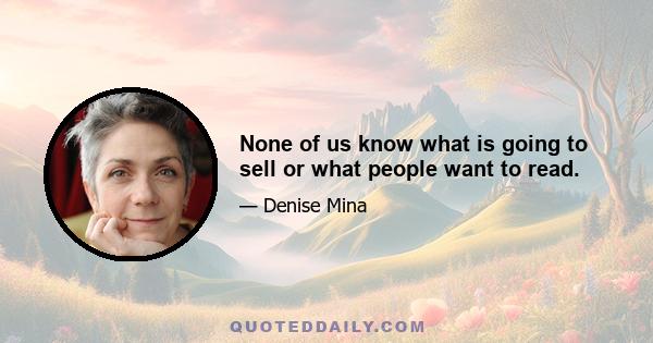 None of us know what is going to sell or what people want to read.