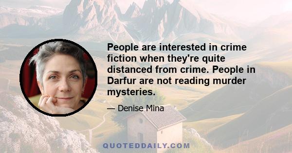 People are interested in crime fiction when they're quite distanced from crime. People in Darfur are not reading murder mysteries.