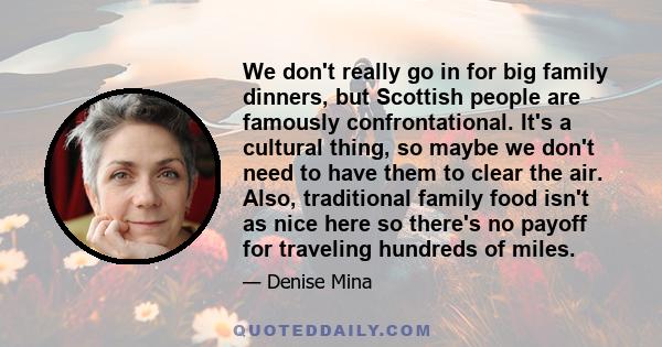 We don't really go in for big family dinners, but Scottish people are famously confrontational. It's a cultural thing, so maybe we don't need to have them to clear the air. Also, traditional family food isn't as nice