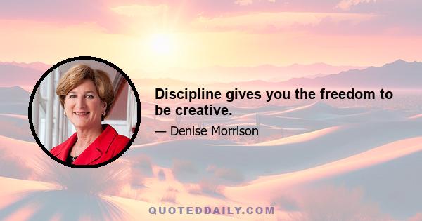 Discipline gives you the freedom to be creative.