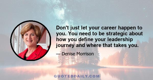 Don't just let your career happen to you. You need to be strategic about how you define your leadership journey and where that takes you.