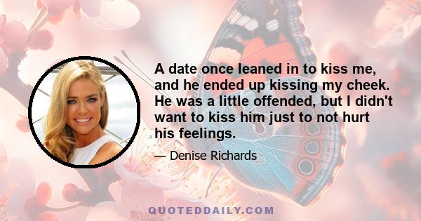 A date once leaned in to kiss me, and he ended up kissing my cheek. He was a little offended, but I didn't want to kiss him just to not hurt his feelings.