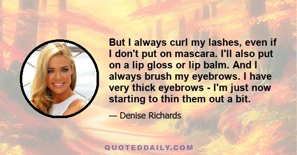 But I always curl my lashes, even if I don't put on mascara. I'll also put on a lip gloss or lip balm. And I always brush my eyebrows. I have very thick eyebrows - I'm just now starting to thin them out a bit.