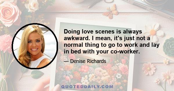 Doing love scenes is always awkward. I mean, it's just not a normal thing to go to work and lay in bed with your co-worker.