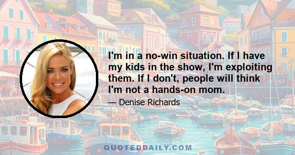 I'm in a no-win situation. If I have my kids in the show, I'm exploiting them. If I don't, people will think I'm not a hands-on mom.