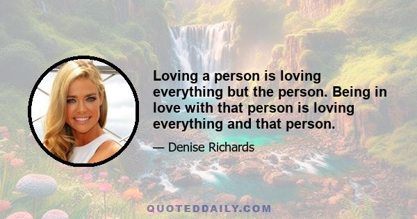 Loving a person is loving everything but the person. Being in love with that person is loving everything and that person.